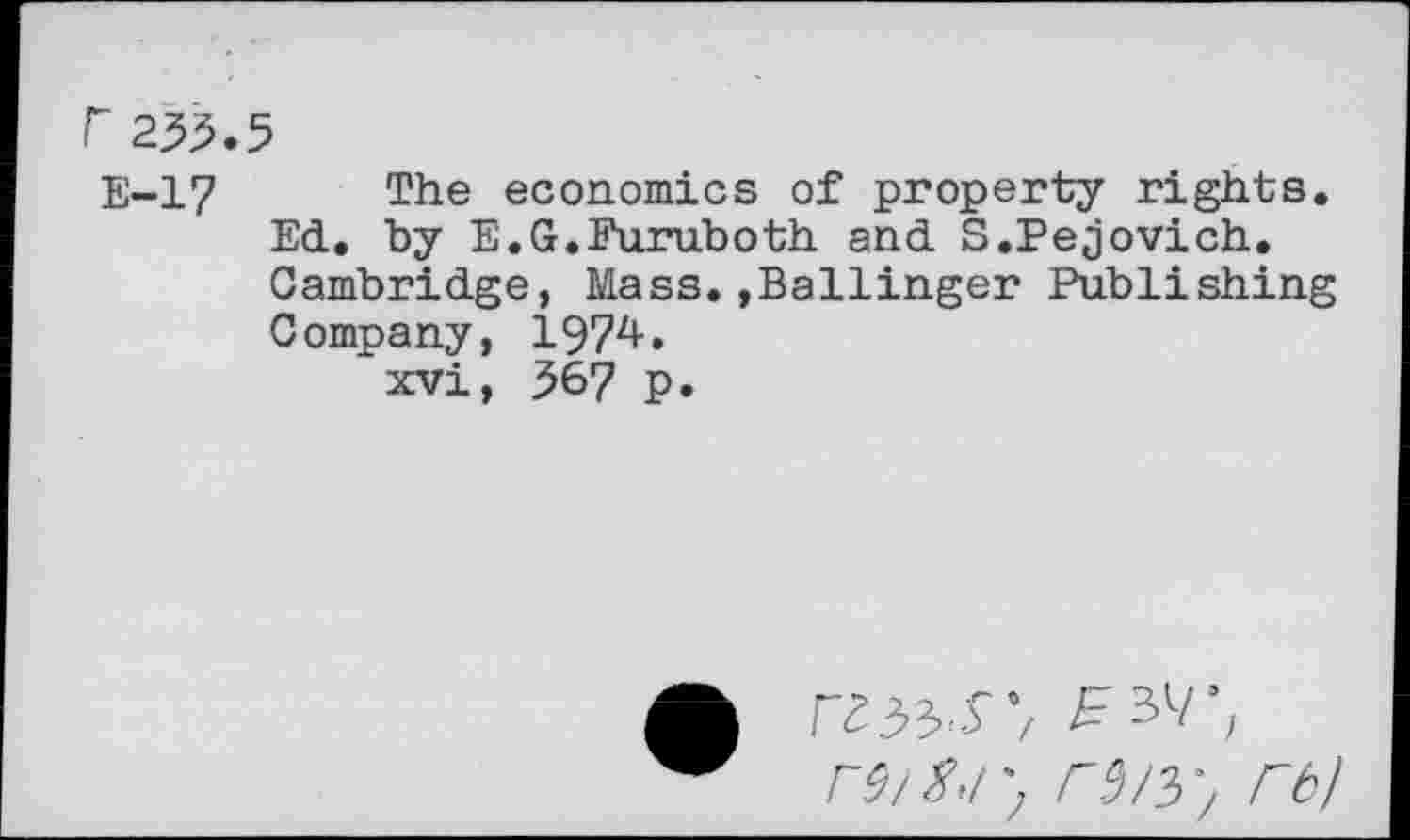 ﻿r 255.5 E-17
The economics of property rights.
Ed. by E.G.Furuboth and S.Pejovich.
Cambridge, Mass.»Ballinger Publishing
Company, 1974.
xvi, 567 P.